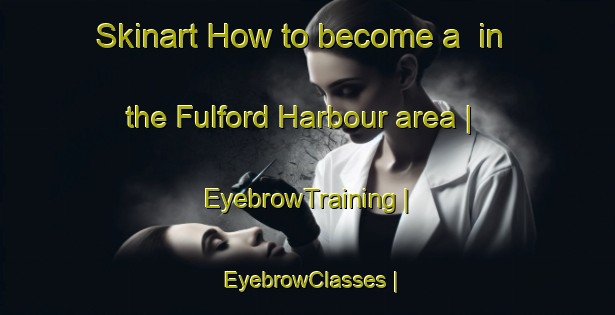 Skinart How to become a  in the Fulford Harbour area | EyebrowTraining | EyebrowClasses | SkinartTraining-Canada
